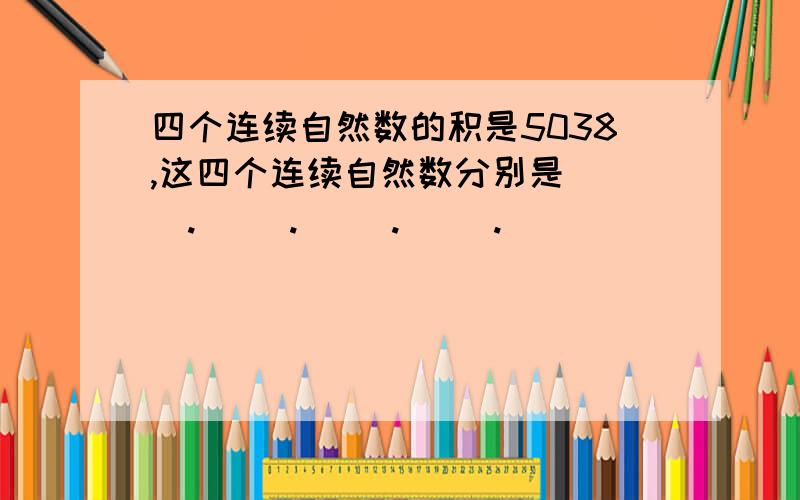 四个连续自然数的积是5038,这四个连续自然数分别是( ).( ).( ).( ).