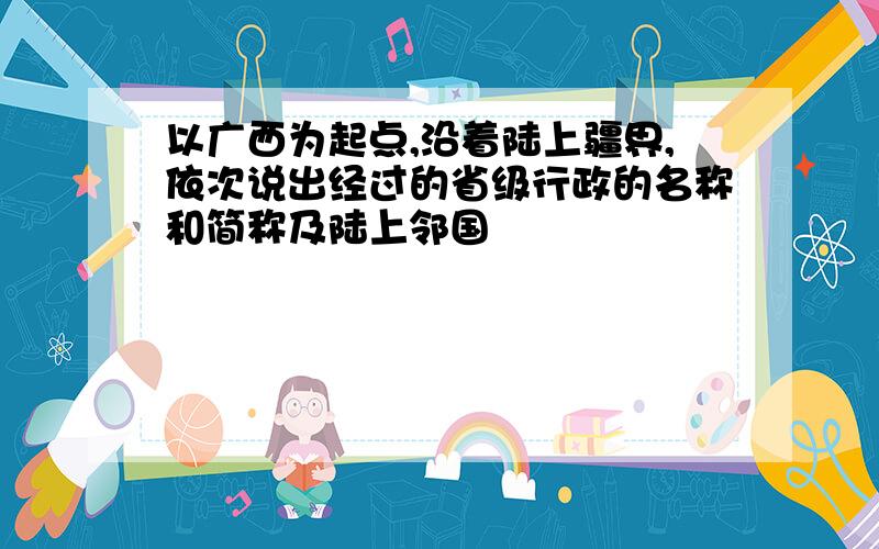 以广西为起点,沿着陆上疆界,依次说出经过的省级行政的名称和简称及陆上邻国