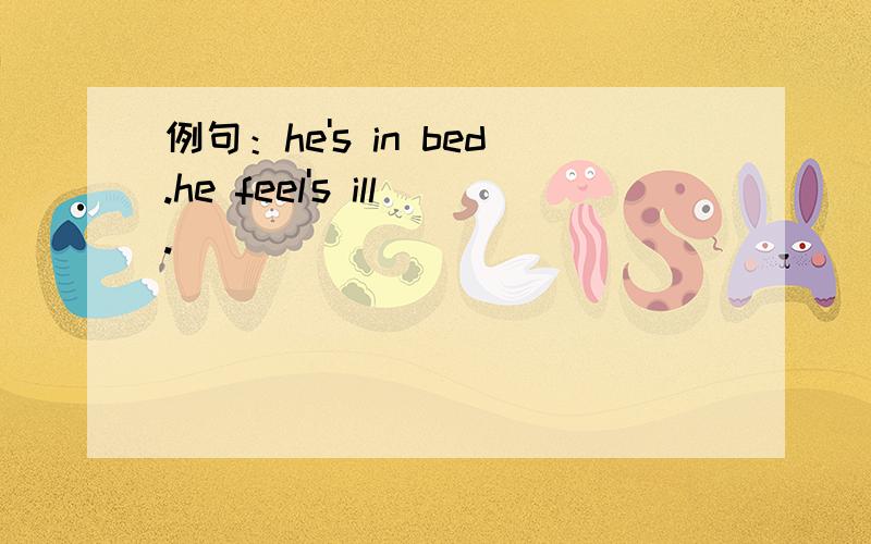 例句：he's in bed.he feel's ill.