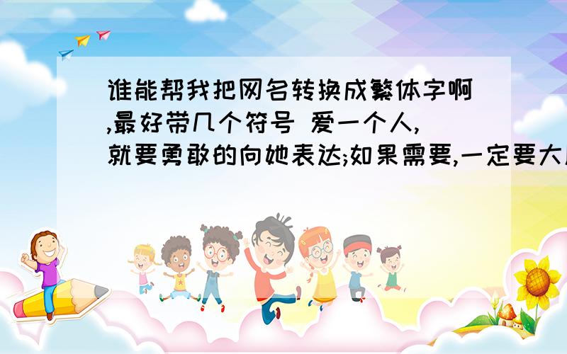 谁能帮我把网名转换成繁体字啊,最好带几个符号 爱一个人,就要勇敢的向她表达;如果需要,一定要大胆的喊