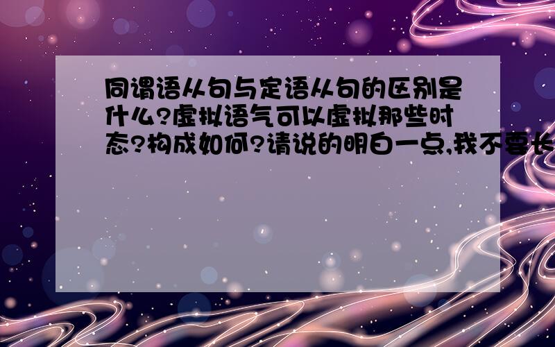 同谓语从句与定语从句的区别是什么?虚拟语气可以虚拟那些时态?构成如何?请说的明白一点,我不要长篇大