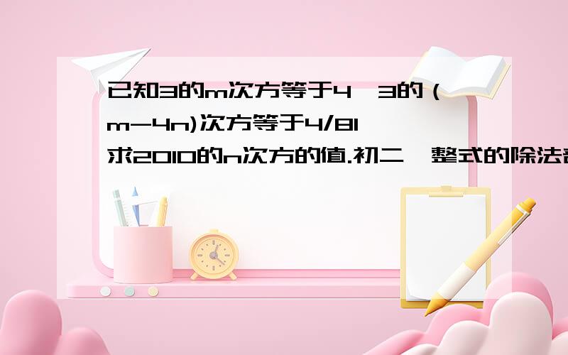 已知3的m次方等于4,3的（m-4n)次方等于4/81,求2010的n次方的值.初二《整式的除法部分》的数学题