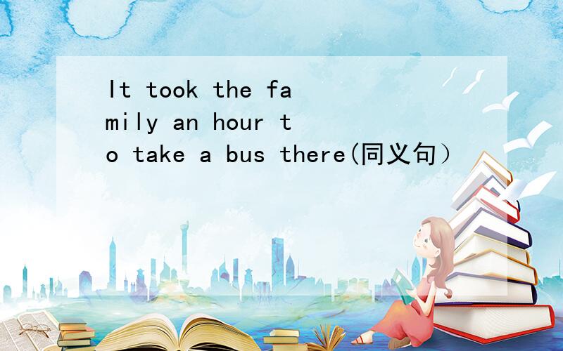 It took the family an hour to take a bus there(同义句）