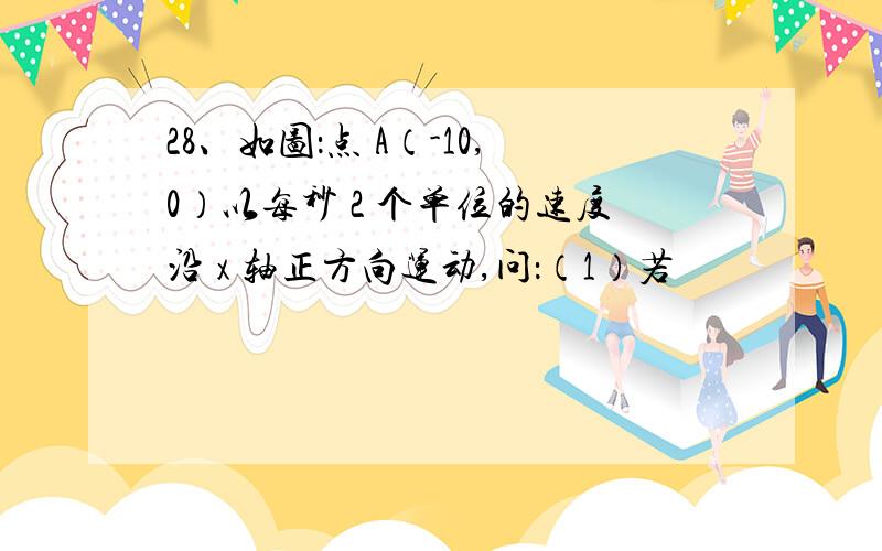 28、如图：点 A（-10,0）以每秒 2 个单位的速度沿 x 轴正方向运动,问：（1）若