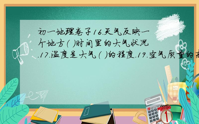 初一地理卷子16.天气反映一个地方（ ）时间里的大气状况.17.温度是大气（ ）的程度.19.空气质量的高低,与空气中所