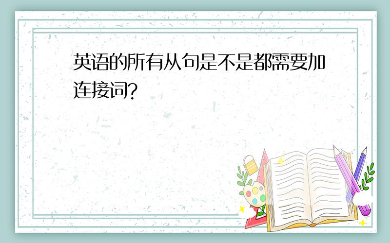 英语的所有从句是不是都需要加连接词?