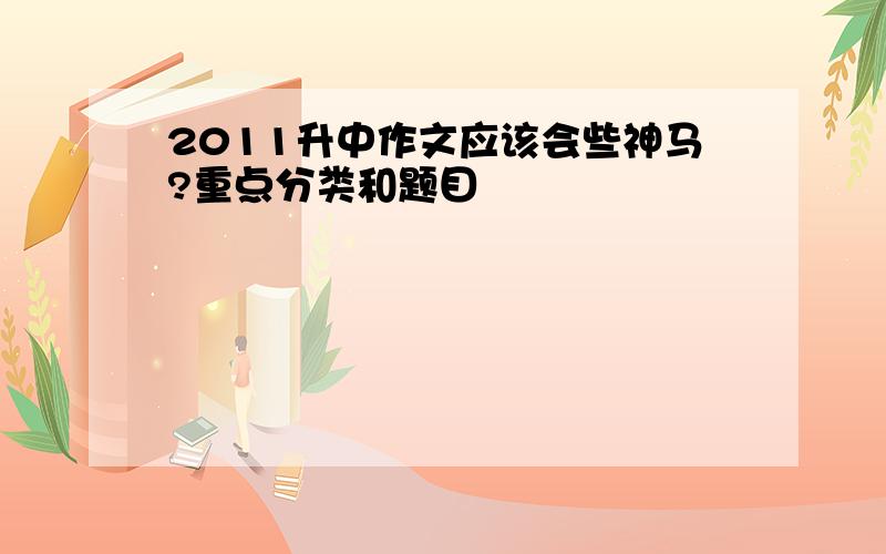 2011升中作文应该会些神马?重点分类和题目