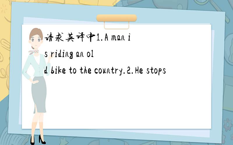 请求英译中1.A man is riding an old bike to the country.2.He stops