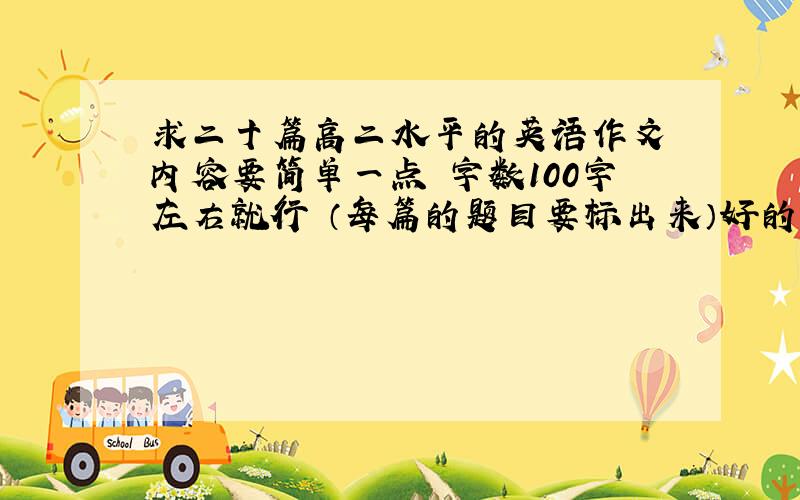 求二十篇高二水平的英语作文 内容要简单一点 字数100字左右就行 （每篇的题目要标出来）好的加分