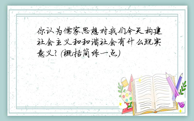 你认为儒家思想对我们今天构建社会主义和和谐社会有什么现实意义?（概括简练一点）