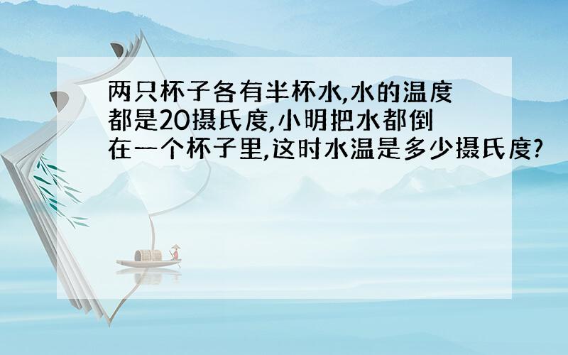 两只杯子各有半杯水,水的温度都是20摄氏度,小明把水都倒在一个杯子里,这时水温是多少摄氏度?