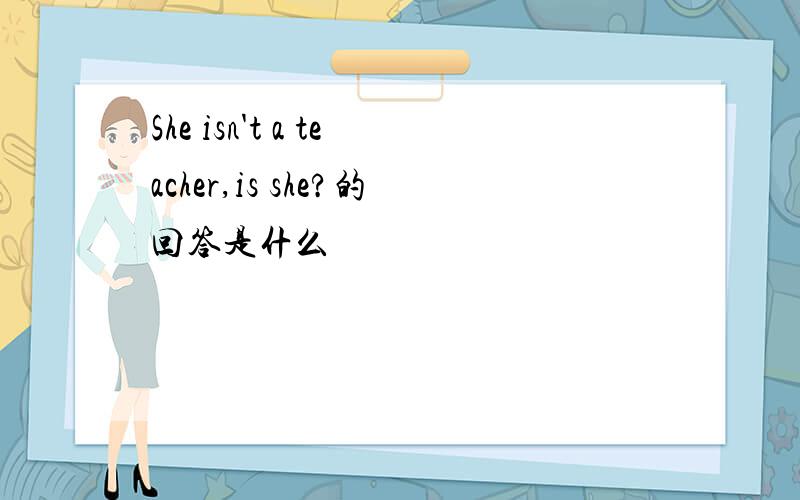 She isn't a teacher,is she?的回答是什么