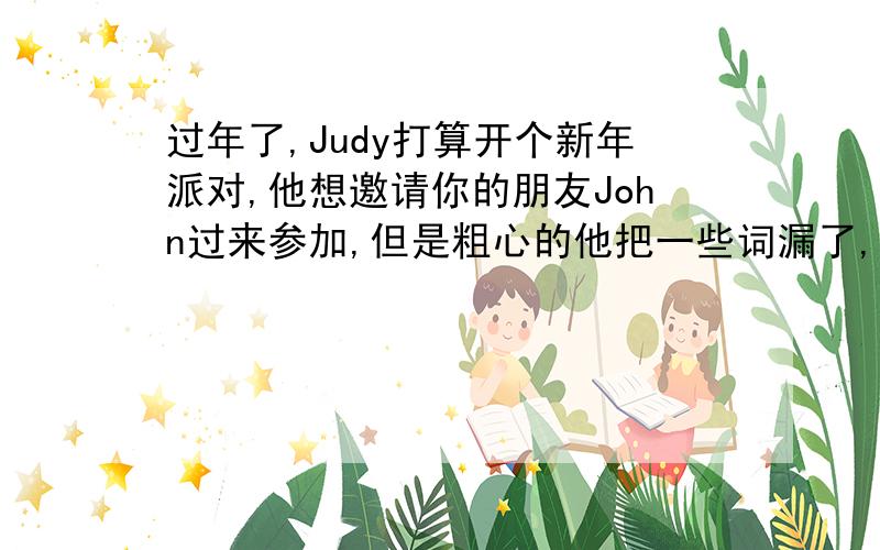 过年了,Judy打算开个新年派对,他想邀请你的朋友John过来参加,但是粗心的他把一些词漏了,请你帮他填完