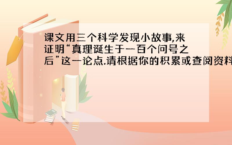 课文用三个科学发现小故事,来证明“真理诞生于一百个问号之后”这一论点.请根据你的积累或查阅资料,另举