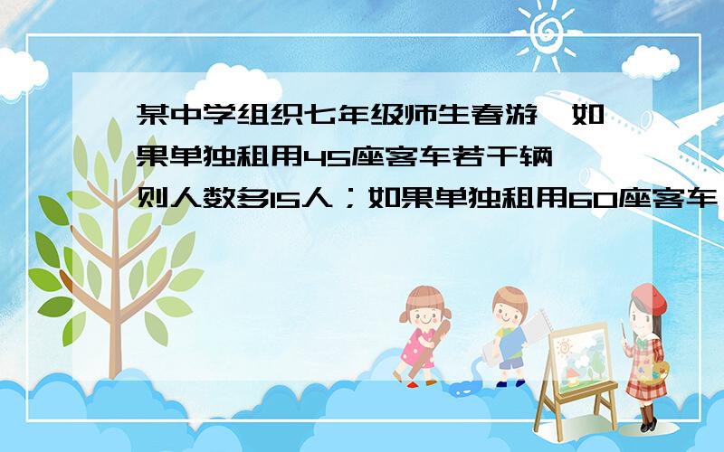 某中学组织七年级师生春游,如果单独租用45座客车若干辆,则人数多15人；如果单独租用60座客车,则可少租2辆,并且剩余1