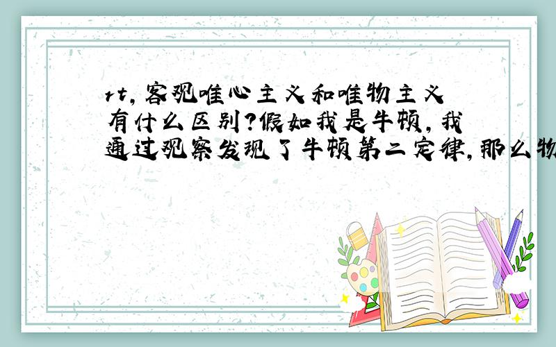 rt,客观唯心主义和唯物主义有什么区别?假如我是牛顿,我通过观察发现了牛顿第二定律,那么物体的匀加速直线运动究竟是被“牛