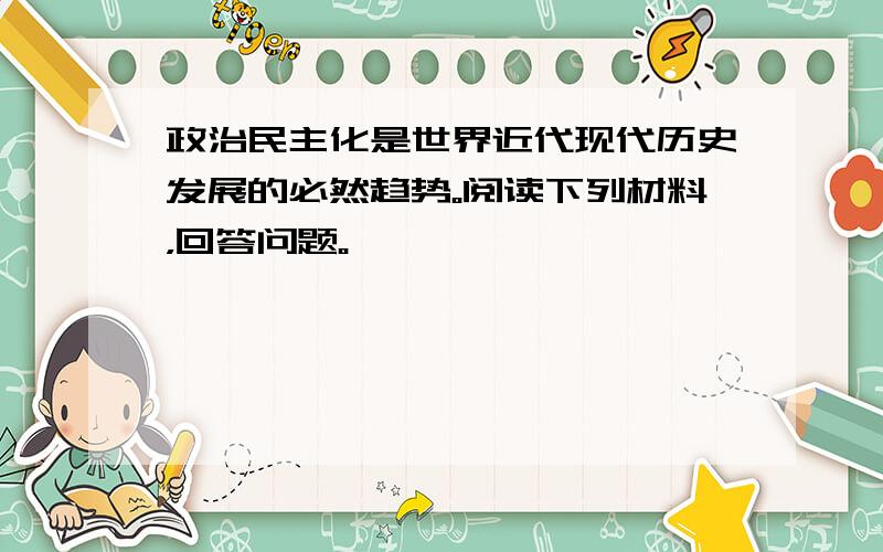 政治民主化是世界近代现代历史发展的必然趋势。阅读下列材料，回答问题。