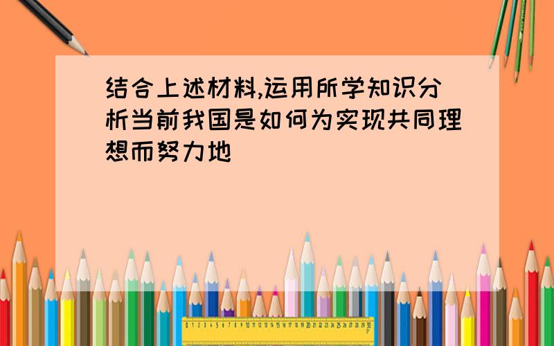 结合上述材料,运用所学知识分析当前我国是如何为实现共同理想而努力地