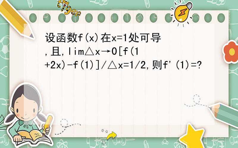 设函数f(x)在x=1处可导,且,lim△x→0[f(1+2x)-f(1)]/△x=1/2,则f'(1)=?