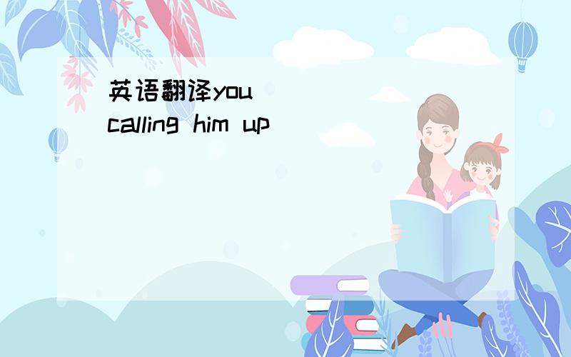 英语翻译you _ _ _ calling him up