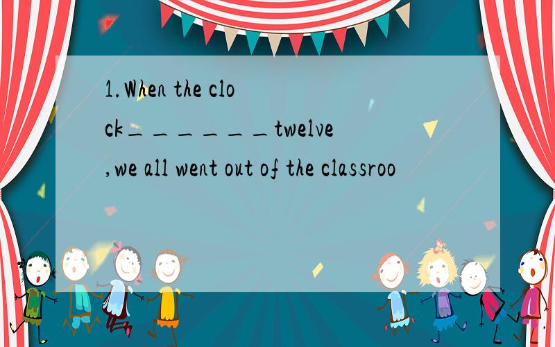 1.When the clock______twelve,we all went out of the classroo