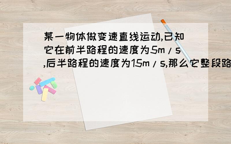 某一物体做变速直线运动,已知它在前半路程的速度为5m/s,后半路程的速度为15m/s,那么它整段路程是平均速度