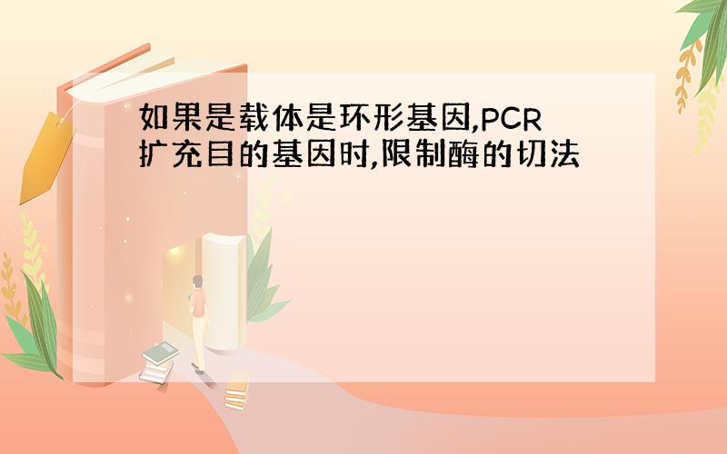 如果是载体是环形基因,PCR扩充目的基因时,限制酶的切法