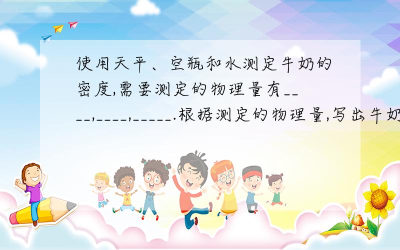 使用天平、空瓶和水测定牛奶的密度,需要测定的物理量有____,____,_____.根据测定的物理量,写出牛奶的密度表达