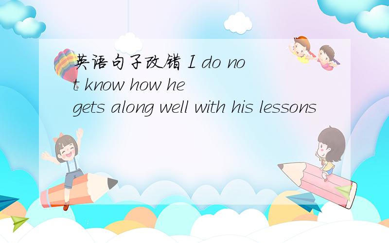 英语句子改错 I do not know how he gets along well with his lessons