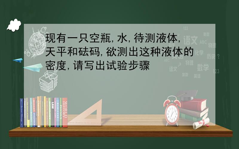 现有一只空瓶,水,待测液体,天平和砝码,欲测出这种液体的密度,请写出试验步骤