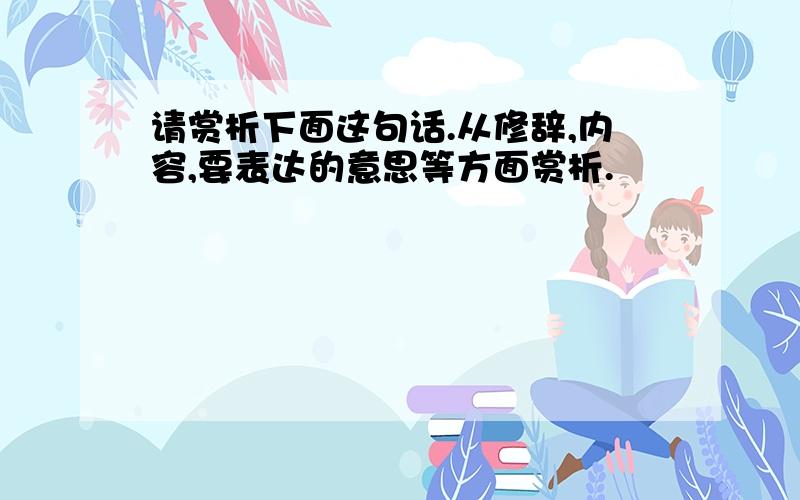 请赏析下面这句话.从修辞,内容,要表达的意思等方面赏析.