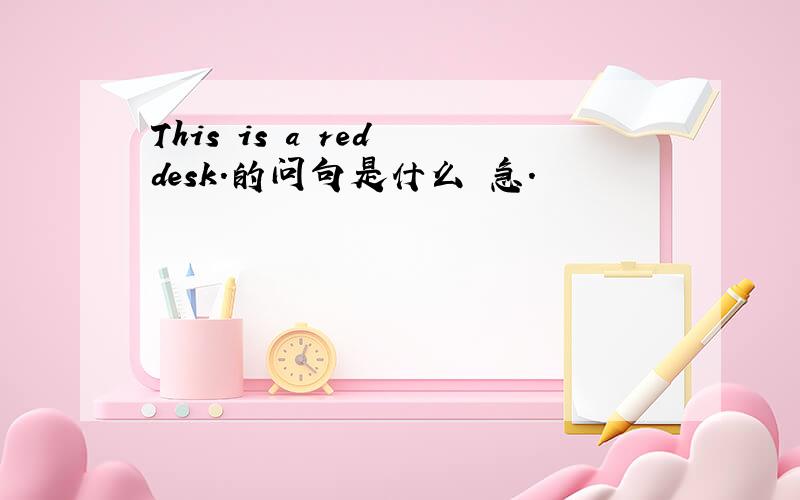 This is a red desk.的问句是什么 急.