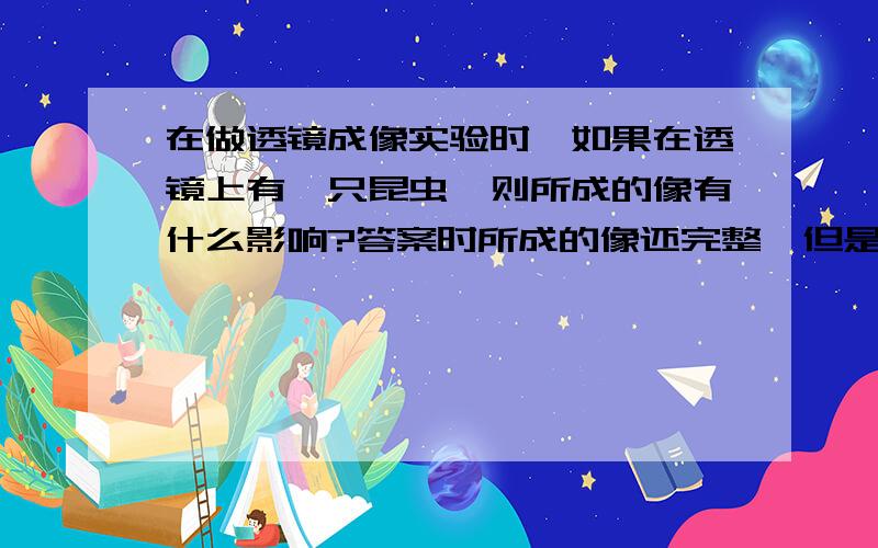 在做透镜成像实验时,如果在透镜上有一只昆虫,则所成的像有什么影响?答案时所成的像还完整,但是亮度有所