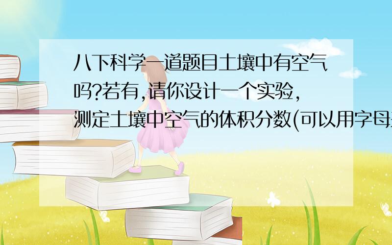 八下科学一道题目土壤中有空气吗?若有,请你设计一个实验,测定土壤中空气的体积分数(可以用字母来表示所测的量)