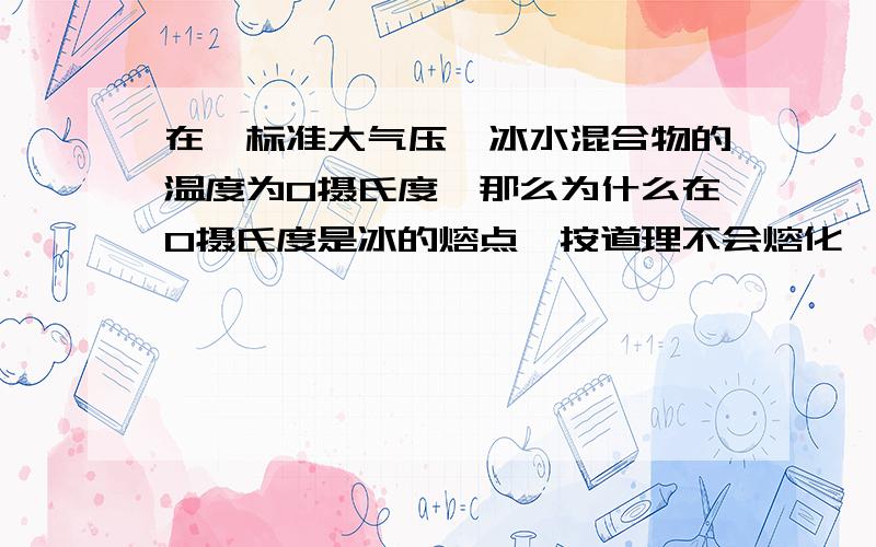 在一标准大气压,冰水混合物的温度为0摄氏度,那么为什么在0摄氏度是冰的熔点,按道理不会熔化