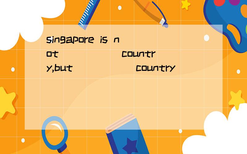 singapore is not _____country,but _____country