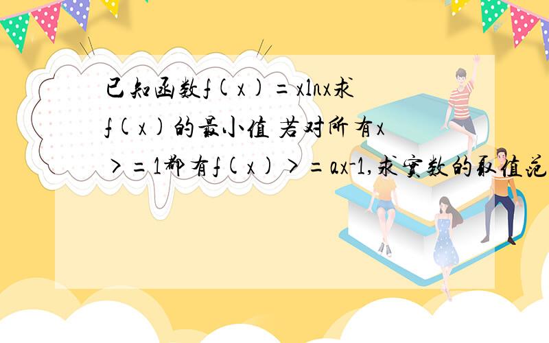 已知函数f(x)=xlnx求f(x)的最小值 若对所有x>=1都有f(x)>=ax-1,求实数的取值范围i