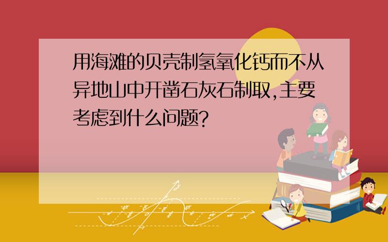 用海滩的贝壳制氢氧化钙而不从异地山中开凿石灰石制取,主要考虑到什么问题?