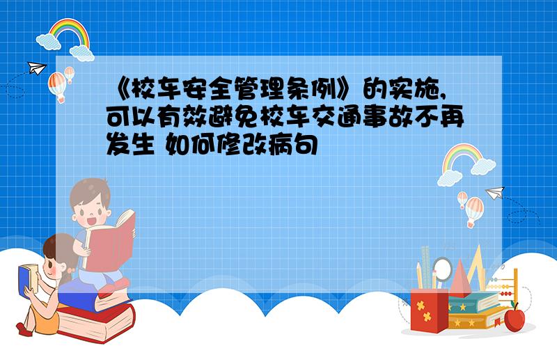 《校车安全管理条例》的实施,可以有效避免校车交通事故不再发生 如何修改病句