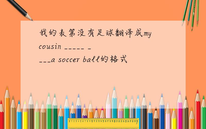 我的表第没有足球翻译成my cousin _____ ____a soccer ball的格式