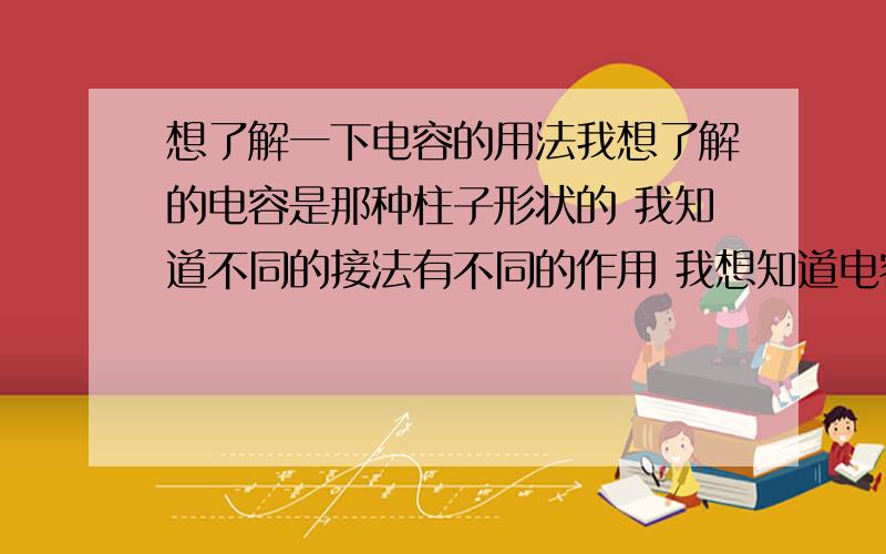 想了解一下电容的用法我想了解的电容是那种柱子形状的 我知道不同的接法有不同的作用 我想知道电容都有哪些功能 ; 同时还要