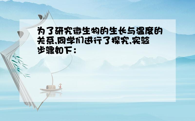 为了研究微生物的生长与温度的关系,同学们进行了探究,实验步骤如下：