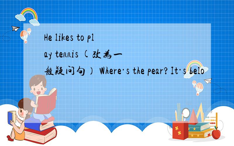 He likes to play tennis (改为一般疑问句） Where·s the pear?It·s belo