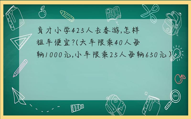 育才小学425人去春游,怎样租车便宜?(大车限乘40人每辆1000元,小车限乘25人每辆650元）