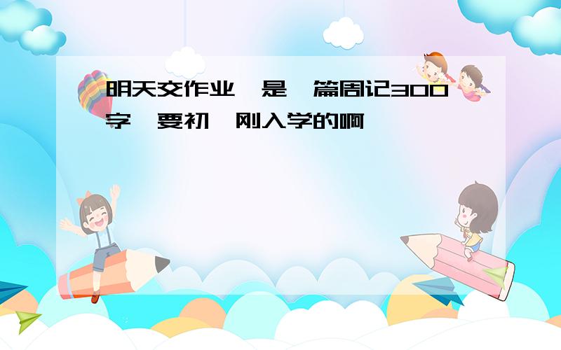 明天交作业,是一篇周记300字,要初一刚入学的啊,