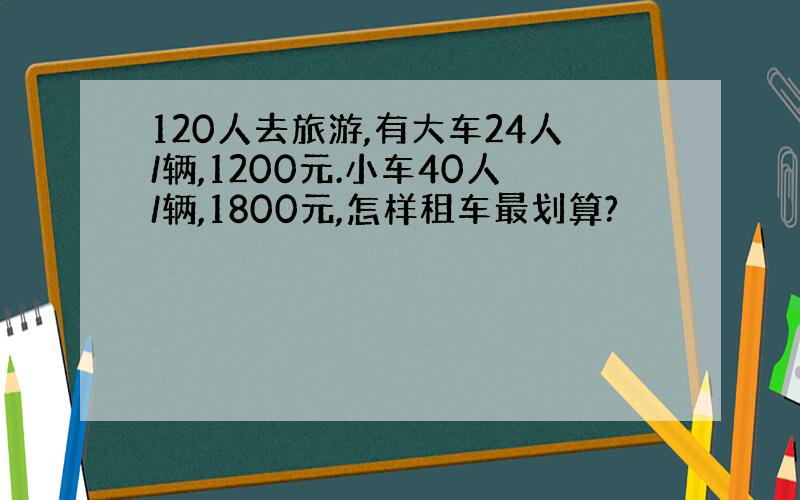 120人去旅游,有大车24人/辆,1200元.小车40人/辆,1800元,怎样租车最划算?