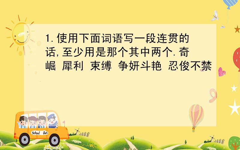 1.使用下面词语写一段连贯的话,至少用是那个其中两个.奇崛 犀利 束缚 争妍斗艳 忍俊不禁