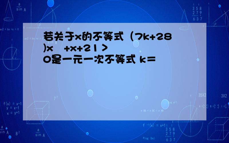 若关于x的不等式（7k+28)x²+x+21＞0是一元一次不等式 k＝