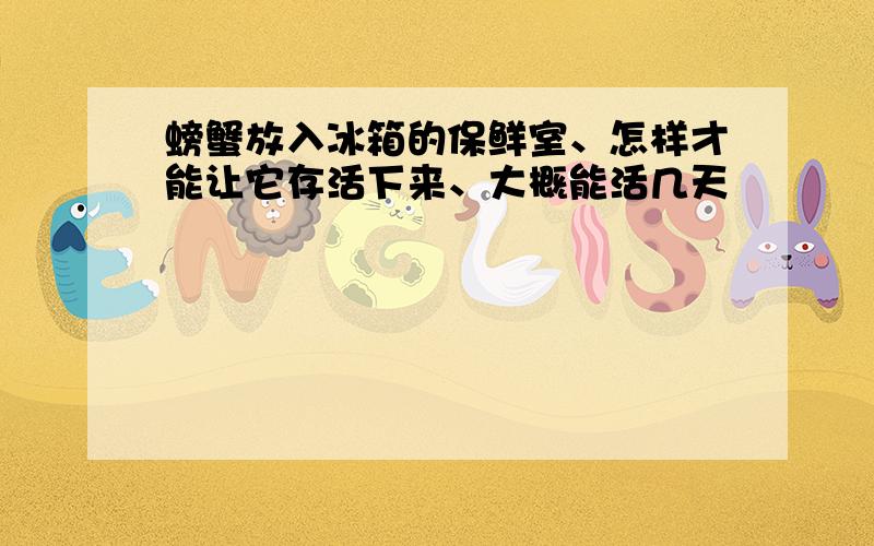 螃蟹放入冰箱的保鲜室、怎样才能让它存活下来、大概能活几天