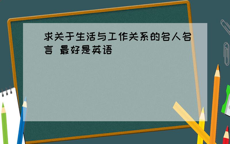 求关于生活与工作关系的名人名言 最好是英语